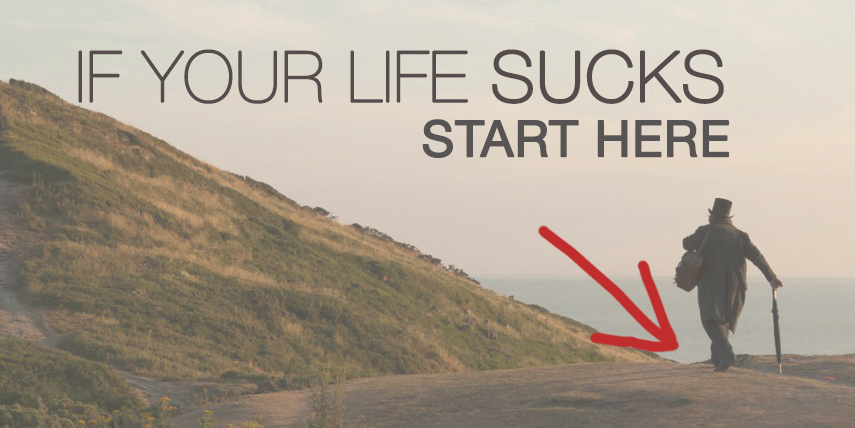 IF YOUR LIFE SUCKS |  START HERE